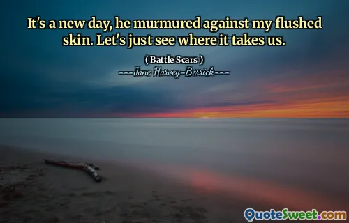 It's a new day, he murmured against my flushed skin. Let's just see where it takes us.