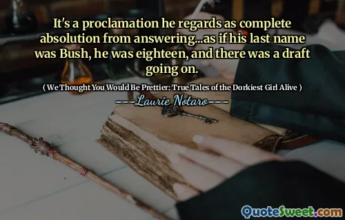 It's a proclamation he regards as complete absolution from answering...as if his last name was Bush, he was eighteen, and there was a draft going on.