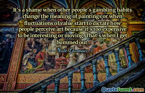 当其他人的赌博习惯改变了绘画的意义，或者当价值的波动开始决定人们如何看待艺术，因为它太昂贵而变得有趣或感人，这是一种耻辱。那时我就​​很沮丧。