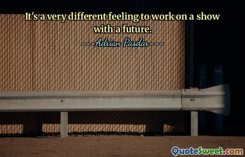 It's a very different feeling to work on a show with a future.