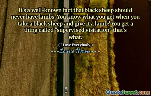 It's a well-known fact that black sheep should never have lambs. You know what you get when you take a black sheep and give it a lamb? You get a thing called "supervised visitation" that's what.