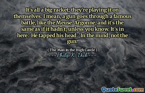 Det är allt en stor racket; De spelar det på sig själva. Jag menar, en pistol går igenom en berömd strid, som Meuse-Argonne, och det är detsamma som om det inte hade gjort det, såvida du inte vet. Det är här. ' Han knackade på huvudet. "I sinnet, inte pistolen.