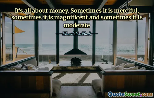It's all about money. Sometimes it is merciful, sometimes it is magnificent and sometimes it is moderate
