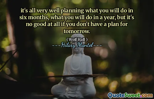 it's all very well planning what you will do in six months, what you will do in a year, but it's no good at all if you don't have a plan for tomorrow.