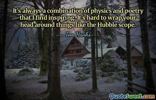 It's always a combination of physics and poetry that I find inspiring. It's hard to wrap your head around things like the Hubble scope.