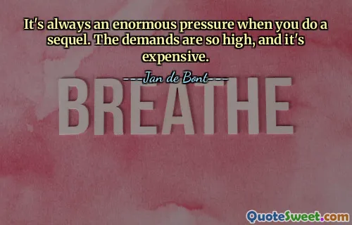 It's always an enormous pressure when you do a sequel. The demands are so high, and it's expensive.