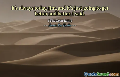 It's always today, Jim, and it's just going to get better and better, I said.