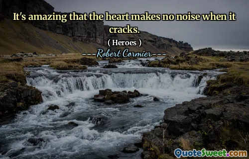 It's amazing that the heart makes no noise when it cracks.