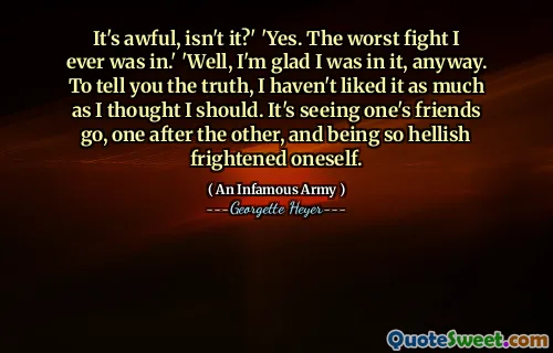 It's awful, isn't it?' 'Yes. The worst fight I ever was in.' 'Well, I'm glad I was in it, anyway. To tell you the truth, I haven't liked it as much as I thought I should. It's seeing one's friends go, one after the other, and being so hellish frightened oneself.