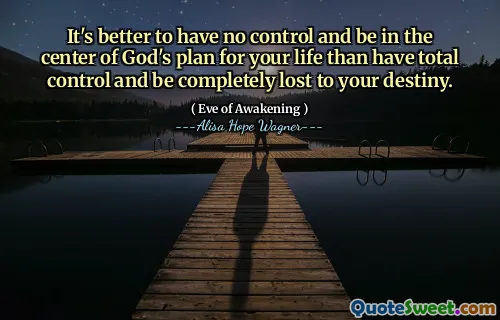 It's better to have no control and be in the center of God's plan for your life than have total control and be completely lost to your destiny.