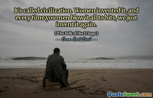 Det kalles sivilisasjon. Kvinner oppfant det, og hver gang dere menn blåser det hele til biter, oppfinner vi det igjen.