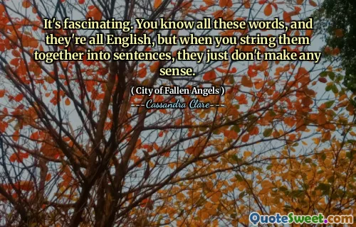 It's fascinating. You know all these words, and they're all English, but when you string them together into sentences, they just don't make any sense.