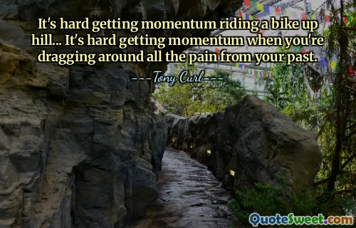 It's hard getting momentum riding a bike up hill... It's hard getting momentum when you're dragging around all the pain from your past.