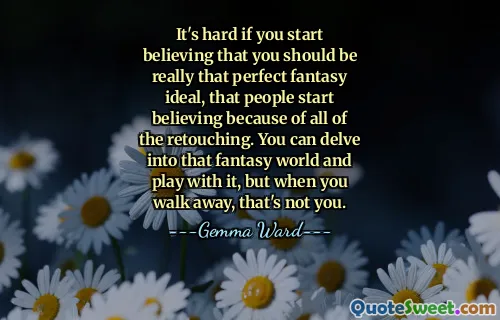 It's hard if you start believing that you should be really that perfect fantasy ideal, that people start believing because of all of the retouching. You can delve into that fantasy world and play with it, but when you walk away, that's not you.