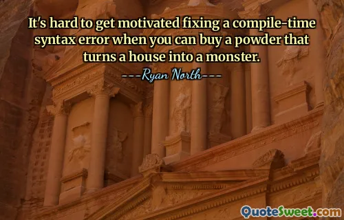 It's hard to get motivated fixing a compile-time syntax error when you can buy a powder that turns a house into a monster.