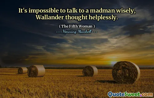 It's impossible to talk to a madman wisely, Wallander thought helplessly.