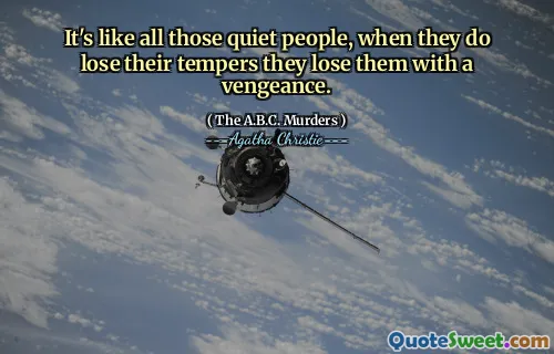 It's like all those quiet people, when they do lose their tempers they lose them with a vengeance.