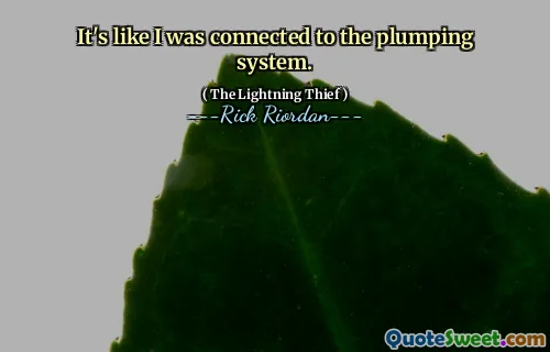 It's like I was connected to the plumping system.