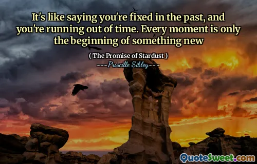 It's like saying you're fixed in the past, and you're running out of time. Every moment is only the beginning of something new