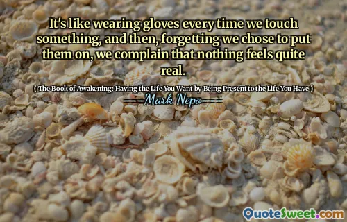È come indossare i guanti ogni volta che tocchiamo qualcosa, e poi, dimenticando che abbiamo scelto di indossarli, ci lamentamo che nulla sembra abbastanza reale.