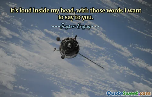 It's loud inside my head, with those words I want to say to you.