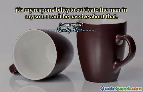 it's my responsibility to cultivate the man in my son. I can't be passive about that.