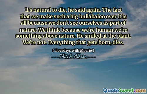 È naturale morire, ha detto di nuovo. Il fatto che facciamo un grande ullabaloo è tutto perché non ci vediamo come parte della natura. Pensiamo perché siamo umani siamo qualcosa di sopra la natura. Sorrise alla pianta. Non lo siamo. Tutto ciò che nasce, muore.