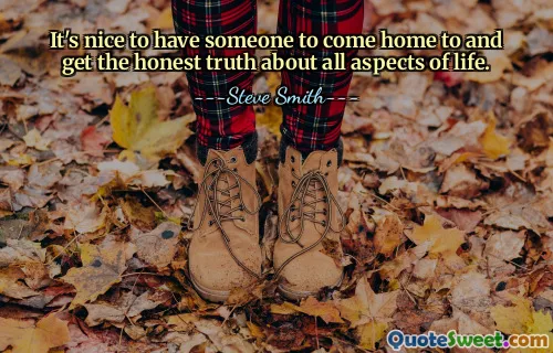 It's nice to have someone to come home to and get the honest truth about all aspects of life.