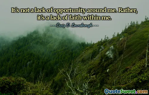 It's not a lack of opportunity around me. Rather, it's a lack of faith within me.