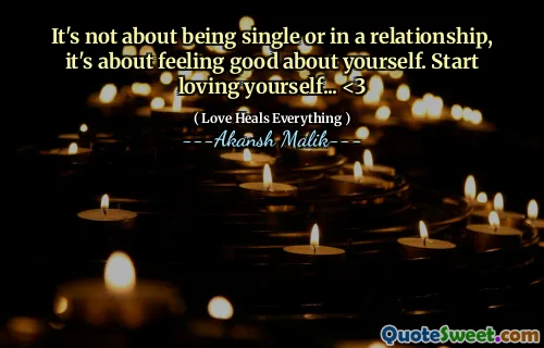 It's not about being single or in a relationship, it's about feeling good about yourself. Start loving yourself... <3