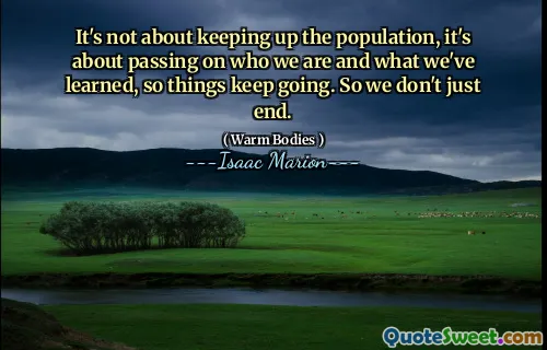 It's not about keeping up the population, it's about passing on who we are and what we've learned, so things keep going. So we don't just end.