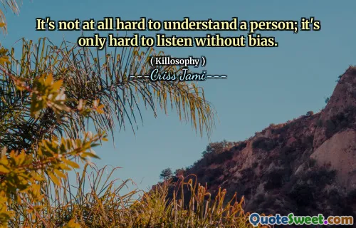 It's not at all hard to understand a person; it's only hard to listen without bias.