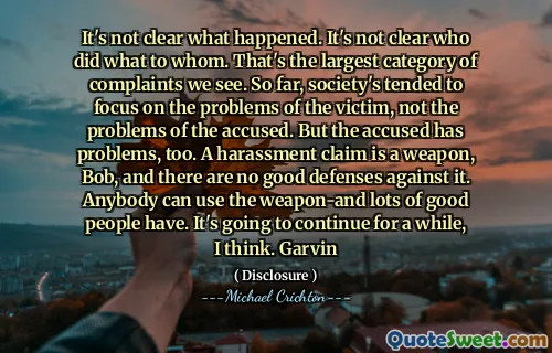 It's not clear what happened. It's not clear who did what to whom. That's the largest category of complaints we see. So far, society's tended to focus on the problems of the victim, not the problems of the accused. But the accused has problems, too. A harassment claim is a weapon, Bob, and there are no good defenses against it. Anybody can use the weapon-and lots of good people have. It's going to continue for a while, I think. Garvin