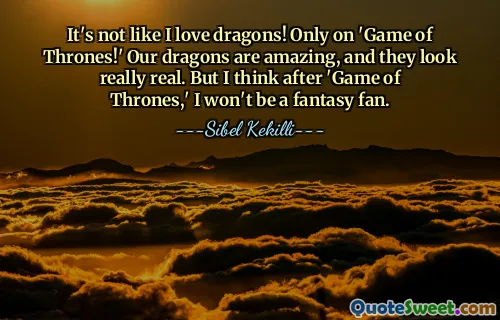 მე არ მიყვარს დრაკონები! მხოლოდ "სამეფო კარის თამაშების" სერიაზე! ჩვენი დრაკონები საოცარია და ისინი მართლაც რეალურად გამოიყურებიან. მაგრამ ვფიქრობ, "სამეფო კარის თამაშების" შემდეგ ფანტაზიის ფანი არ ვიქნები.