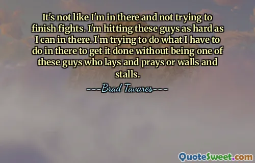 It's not like I'm in there and not trying to finish fights. I'm hitting these guys as hard as I can in there. I'm trying to do what I have to do in there to get it done without being one of these guys who lays and prays or walls and stalls.