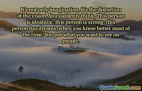 It's not only imagination, it's the distortion of the vision. You suddenly think, This person is idealistic, this person is strong, this person has dreams, when you know better most of the time. You put what you want to see on people.