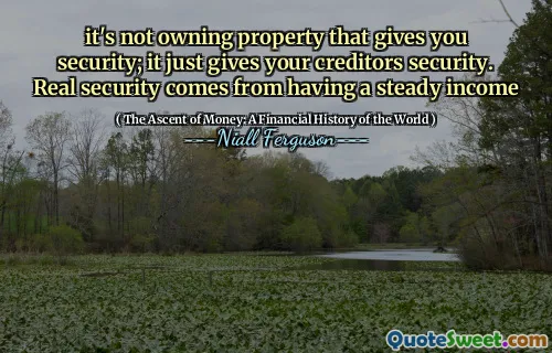 it's not owning property that gives you security; it just gives your creditors security. Real security comes from having a steady income