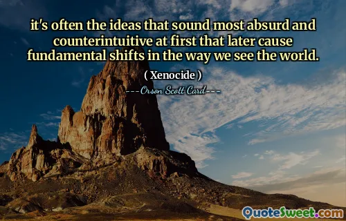 it's often the ideas that sound most absurd and counterintuitive at first that later cause fundamental shifts in the way we see the world.