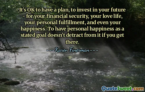 It's OK to have a plan, to invest in your future - for your financial security, your love life, your personal fulfillment, and even your happiness. To have personal happiness as a stated goal doesn't detract from it if you get there.