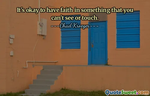 It's okay to have faith in something that you can't see or touch.