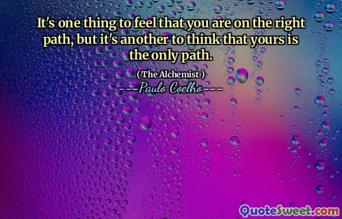 It's one thing to feel that you are on the right path, but it's another to think that yours is the only path.