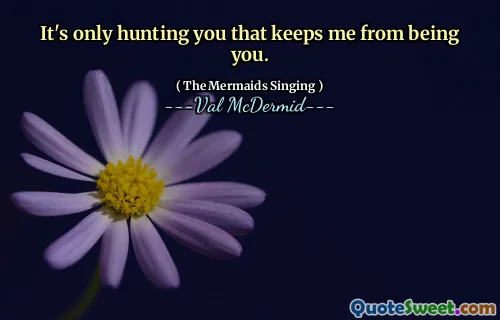It's only hunting you that keeps me from being you.