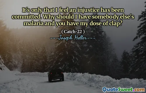 It's only that I feel an injustice has been committed. Why should I have somebody else's malaria and you have my dose of clap?