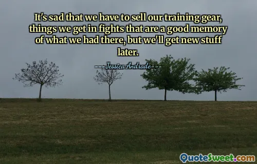 It's sad that we have to sell our training gear, things we get in fights that are a good memory of what we had there, but we'll get new stuff later.
