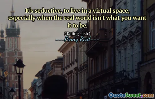 It's seductive, to live in a virtual space, especially when the real world isn't what you want it to be.