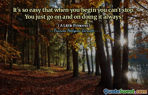 It's so easy that when you begin you can't stop. You just go on and on doing it always.