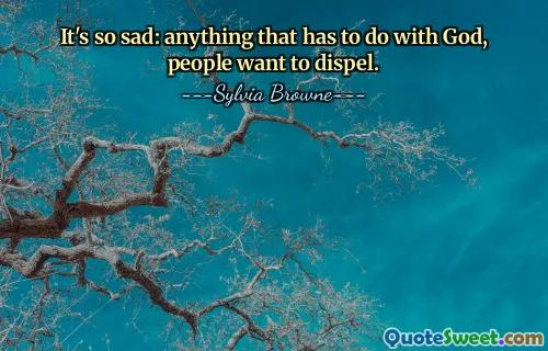 It's so sad: anything that has to do with God, people want to dispel.