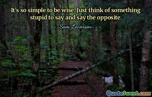 It's so simple to be wise. Just think of something stupid to say and say the opposite.