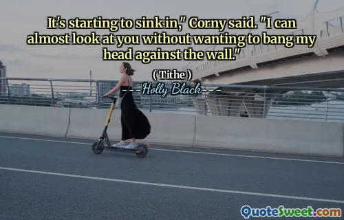 It's starting to sink in," Corny said. "I can almost look at you without wanting to bang my head against the wall."