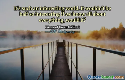 It's such an interesting world. It wouldn't be half so interesting if we know all about everything, would it?